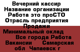 Вечерний кассир › Название организации ­ Работа-это проСТО › Отрасль предприятия ­ Продажи › Минимальный оклад ­ 21 000 - Все города Работа » Вакансии   . Самарская обл.,Чапаевск г.